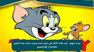 جديد اليوم.. تردد قناة 2025 على نايل سات وعرب سات لبث أفضل مغامرات توم وجيري